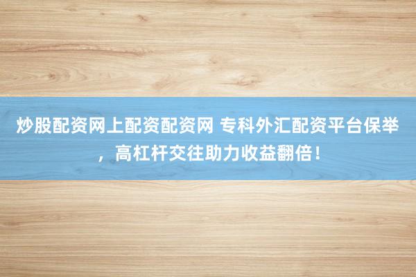 炒股配资网上配资配资网 专科外汇配资平台保举，高杠杆交往助力收益翻倍！